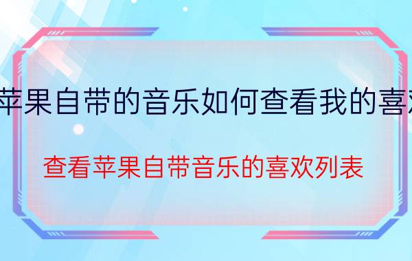 苹果自带的音乐如何查看我的喜欢 查看苹果自带音乐的喜欢列表